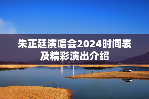 朱正廷演唱会2024时间表及精彩演出介绍