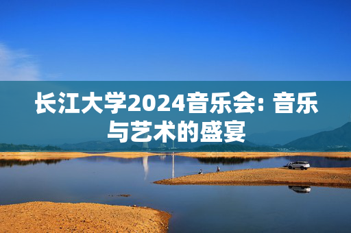 长江大学2024音乐会: 音乐与艺术的盛宴
