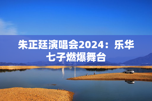 朱正廷演唱会2024：乐华七子燃爆舞台