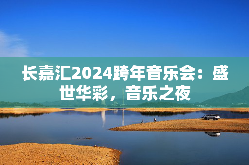 长嘉汇2024跨年音乐会：盛世华彩，音乐之夜-第1张图片-票100