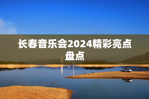 长春音乐会2024精彩亮点盘点-第1张图片-票100
