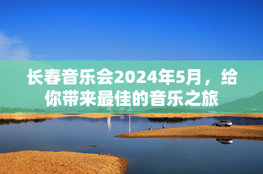 长春音乐会2024年5月，给你带来最佳的音乐之旅-第1张图片-票100