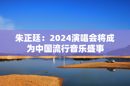 朱正廷：2024演唱会将成为中国流行音乐盛事