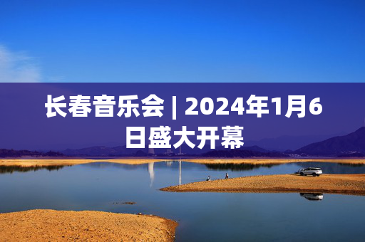 长春音乐会 | 2024年1月6日盛大开幕-第1张图片-票100