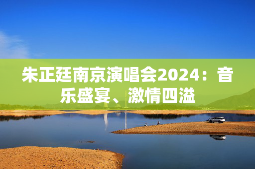 朱正廷南京演唱会2024：音乐盛宴、激情四溢