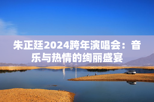 朱正廷2024跨年演唱会：音乐与热情的绚丽盛宴