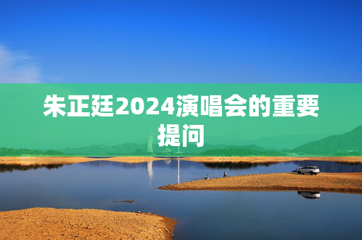 朱正廷2024演唱会的重要提问