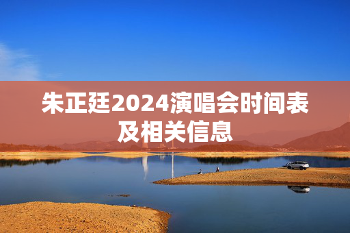 朱正廷2024演唱会时间表及相关信息