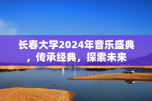长春大学2024年音乐盛典，传承经典，探索未来-第1张图片-票100