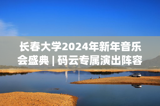 长春大学2024年新年音乐会盛典 | 码云专属演出阵容等你来观赏-第1张图片-票100