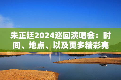 朱正廷2024巡回演唱会：时间、地点、以及更多精彩亮点