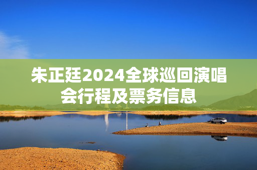朱正廷2024全球巡回演唱会行程及票务信息
