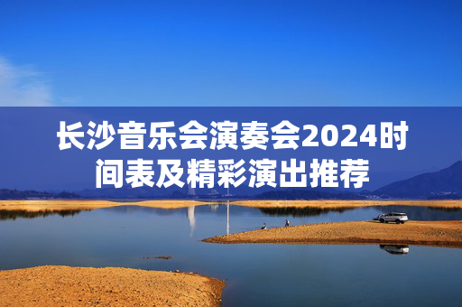 长沙音乐会演奏会2024时间表及精彩演出推荐-第1张图片-票100