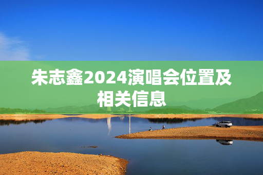 朱志鑫2024演唱会位置及相关信息