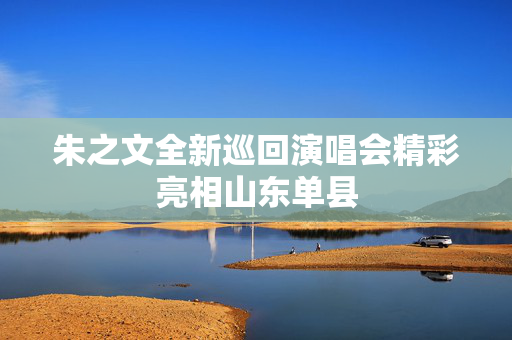 朱之文全新巡回演唱会精彩亮相山东单县