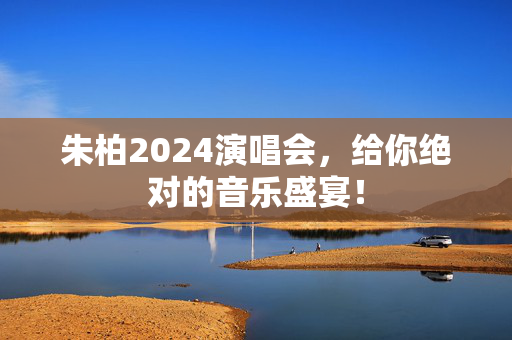 朱柏2024演唱会，给你绝对的音乐盛宴！