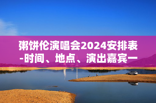 粥饼伦演唱会2024安排表-时间、地点、演出嘉宾一览