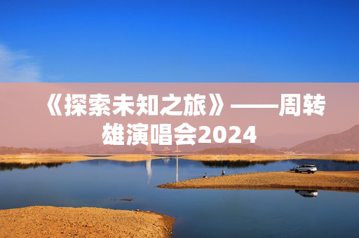 《探索未知之旅》——周转雄演唱会2024