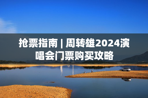 抢票指南 | 周转雄2024演唱会门票购买攻略