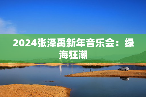 2024张泽禹新年音乐会：绿海狂潮-第1张图片-票100
