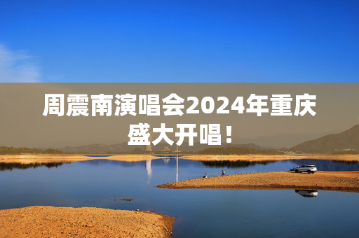 周震南演唱会2024年重庆盛大开唱！-第1张图片-票100