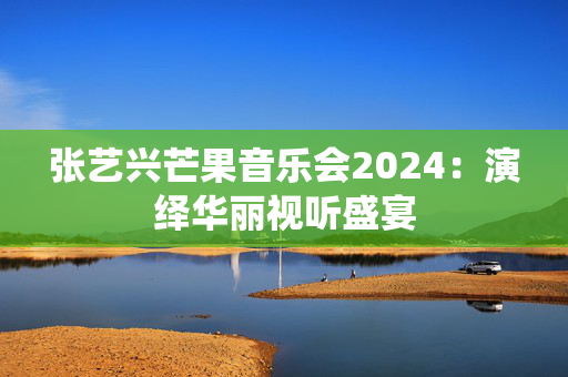 张艺兴芒果音乐会2024：演绎华丽视听盛宴-第1张图片-票100