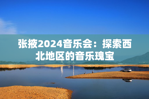 张掖2024音乐会：探索西北地区的音乐瑰宝-第1张图片-票100
