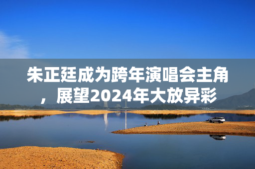 朱正廷成为跨年演唱会主角，展望2024年大放异彩