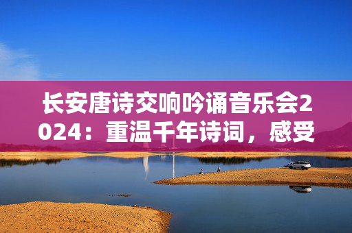 长安唐诗交响吟诵音乐会2024：重温千年诗词，感受传世经典-第1张图片-票100