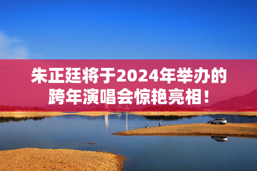 朱正廷将于2024年举办的跨年演唱会惊艳亮相！