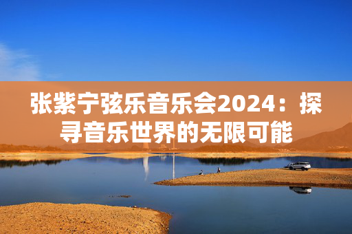 张紫宁弦乐音乐会2024：探寻音乐世界的无限可能-第1张图片-票100