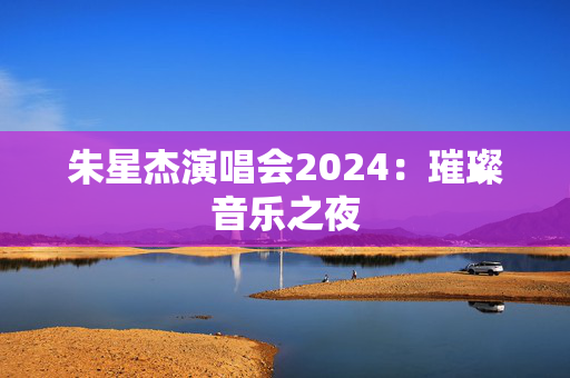 朱星杰演唱会2024：璀璨音乐之夜