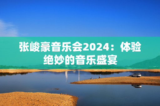张峻豪音乐会2024：体验绝妙的音乐盛宴-第1张图片-票100