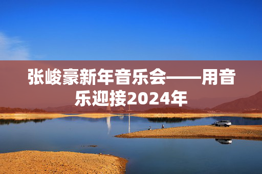 张峻豪新年音乐会——用音乐迎接2024年-第1张图片-票100