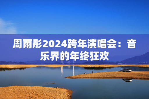 周雨彤2024跨年演唱会：音乐界的年终狂欢