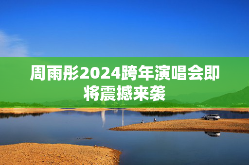 周雨彤2024跨年演唱会即将震撼来袭