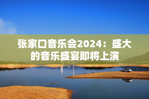 张家口音乐会2024：盛大的音乐盛宴即将上演-第1张图片-票100