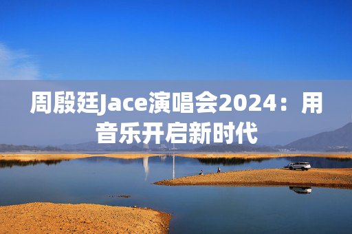 周殷廷Jace演唱会2024：用音乐开启新时代-第1张图片-票100