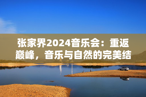 张家界2024音乐会：重返巅峰，音乐与自然的完美结合-第1张图片-票100