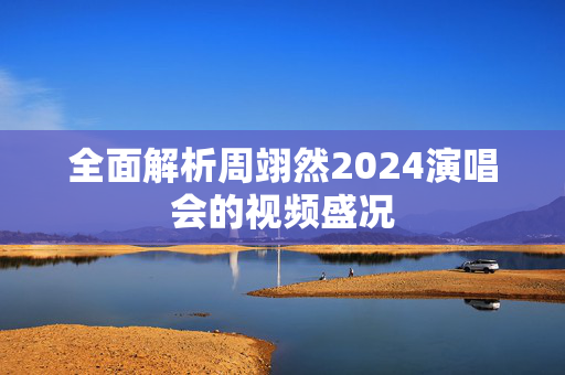 全面解析周翊然2024演唱会的视频盛况