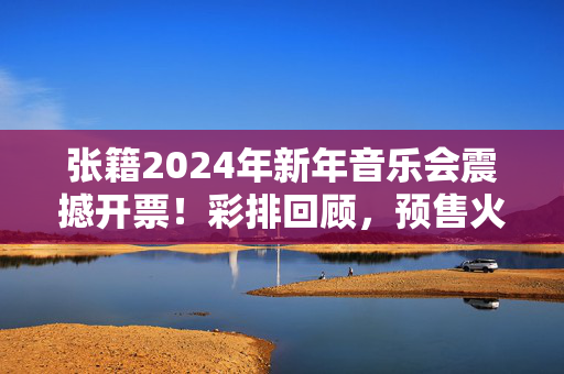 张籍2024年新年音乐会震撼开票！彩排回顾，预售火爆进行中！-第1张图片-票100