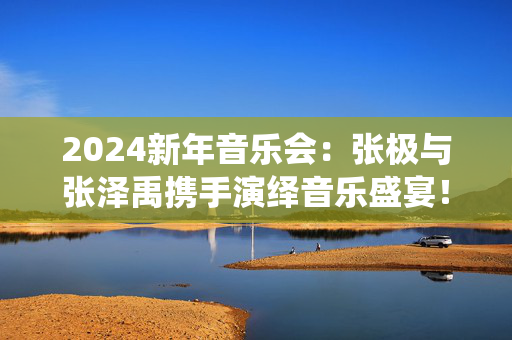 2024新年音乐会：张极与张泽禹携手演绎音乐盛宴！-第1张图片-票100