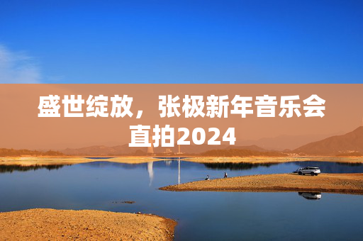 盛世绽放，张极新年音乐会直拍2024-第1张图片-票100