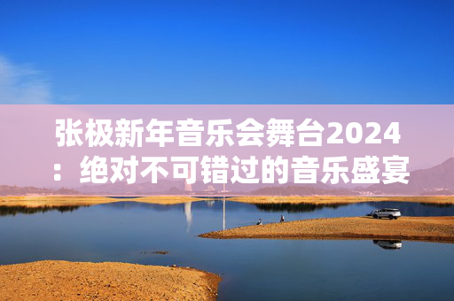 张极新年音乐会舞台2024：绝对不可错过的音乐盛宴-第1张图片-票100
