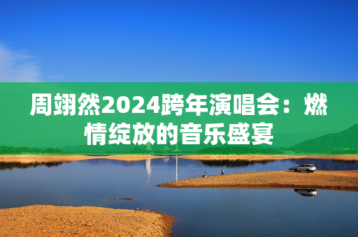 周翊然2024跨年演唱会：燃情绽放的音乐盛宴