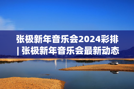 张极新年音乐会2024彩排 | 张极新年音乐会最新动态-第1张图片-票100