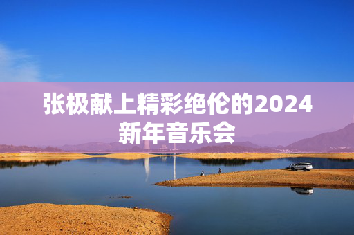 张极献上精彩绝伦的2024新年音乐会-第1张图片-票100