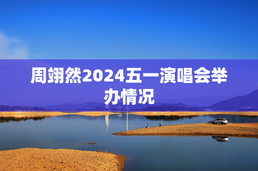 周翊然2024五一演唱会举办情况