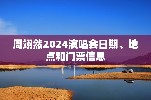 周翊然2024演唱会日期、地点和门票信息
