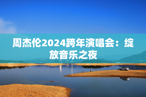 周杰伦2024跨年演唱会：绽放音乐之夜
